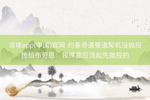 滚球app(中国)官网 约基奇道要道契机没抛投传给布劳恩：我挥霍应该起先抛投的