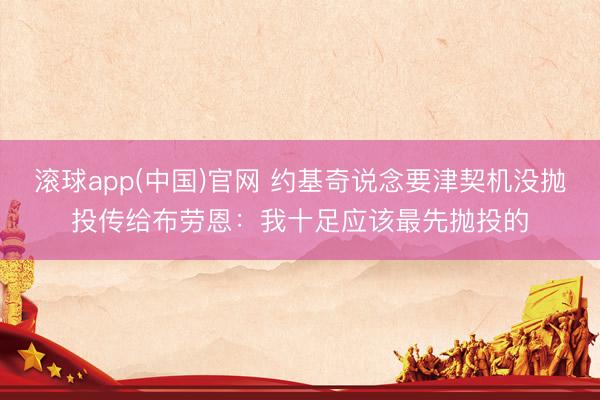 滚球app(中国)官网 约基奇说念要津契机没抛投传给布劳恩：我十足应该最先抛投的