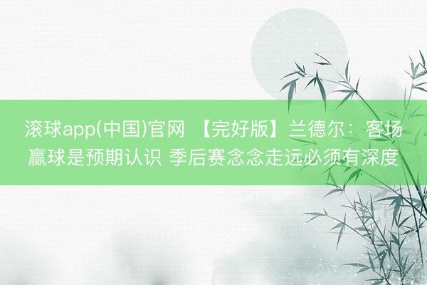滚球app(中国)官网 【完好版】兰德尔：客场赢球是预期认识 季后赛念念走远必须有深度