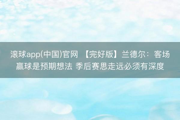 滚球app(中国)官网 【完好版】兰德尔：客场赢球是预期想法 季后赛思走远必须有深度