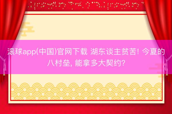 滚球app(中国)官网下载 湖东谈主贫苦! 今夏的八村垒， 能拿多大契约?