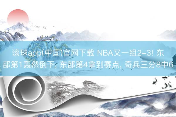 滚球app(中国)官网下载 NBA又一组2-3! 东部第1轰然倒下， 东部第4拿到赛点， 奇兵三分8中6