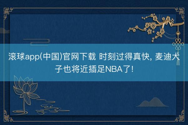 滚球app(中国)官网下载 时刻过得真快， 麦迪犬子也将近插足NBA了!