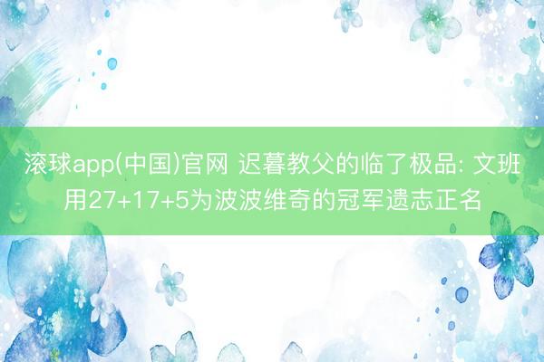 滚球app(中国)官网 迟暮教父的临了极品: 文班用27+17+5为波波维奇的冠军遗志正名