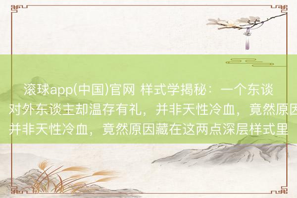 滚球app(中国)官网 样式学揭秘:一个东谈主对家东谈主急躁易怒,对外东谈主却温存有礼,并非天性冷血,竟然原因藏在这两点深层样式里