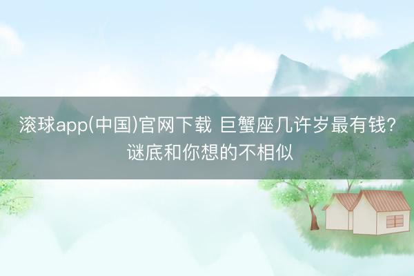 滚球app(中国)官网下载 巨蟹座几许岁最有钱? 谜底和你想的不相似