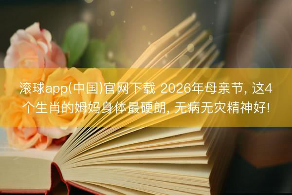 滚球app(中国)官网下载 2026年母亲节, 这4个生肖的姆妈身体最硬朗, 无病无灾精神好!