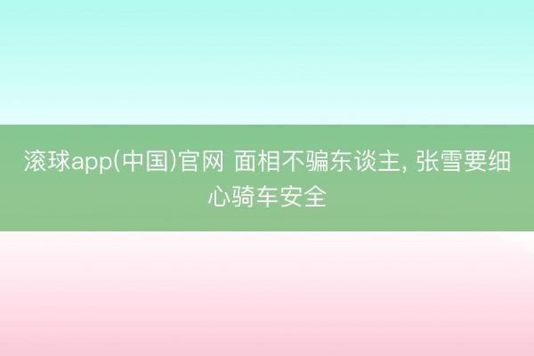 滚球app(中国)官网 面相不骗东谈主， 张雪要细心骑车安全