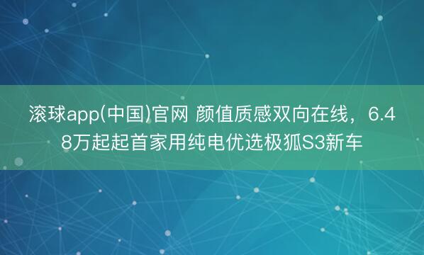 滚球app(中国)官网 颜值质感双向在线，6.48万起起首家用纯电优选极狐S3新车