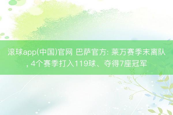滚球app(中国)官网 巴萨官方: 莱万赛季末离队， 4个赛季打入119球、夺得7座冠军