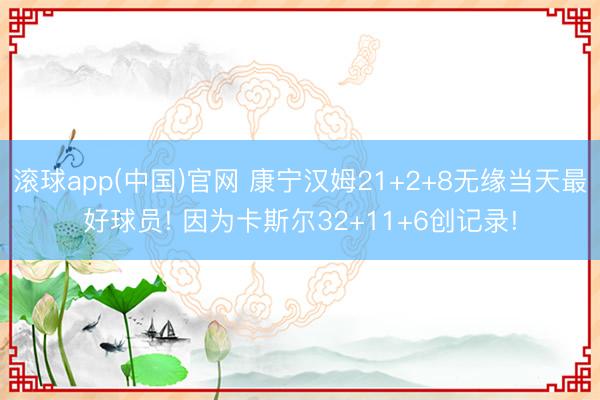 滚球app(中国)官网 康宁汉姆21+2+8无缘当天最好球员! 因为卡斯尔32+11+6创记录!