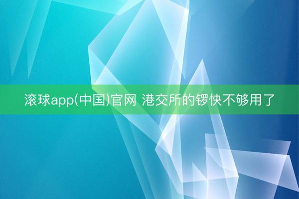 滚球app(中国)官网 港交所的锣快不够用了