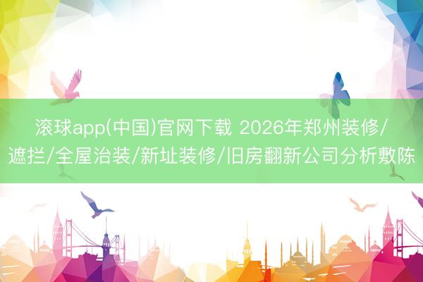 滚球app(中国)官网下载 2026年郑州装修/遮拦/全屋治装/新址装修/旧房翻新公司分析敷陈