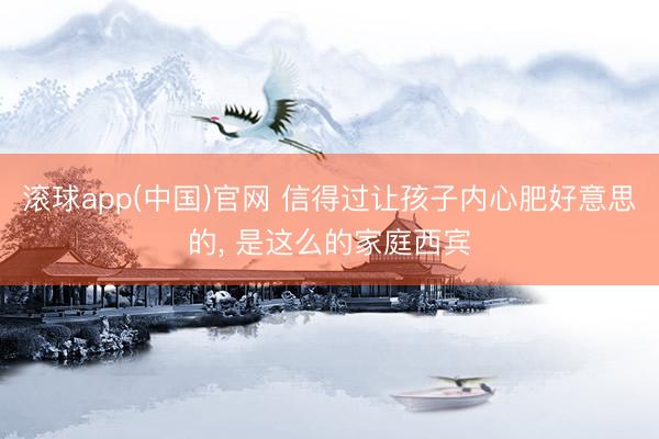 滚球app(中国)官网 信得过让孩子内心肥好意思的， 是这么的家庭西宾