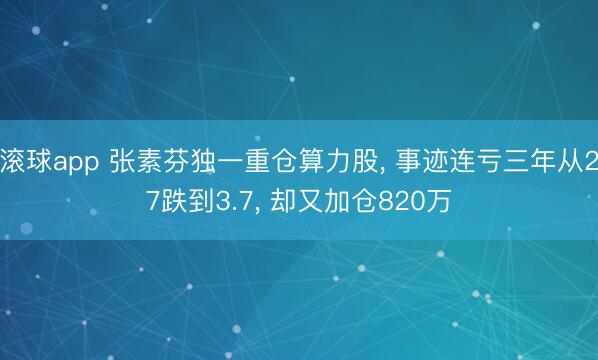 滚球app 张素芬独一重仓算力股， 事迹连亏三年从27跌到3.7， 却又加仓820万