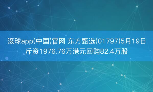 滚球app(中国)官网 东方甄选(01797)5月19日斥资1976.76万港元回购82.4万股