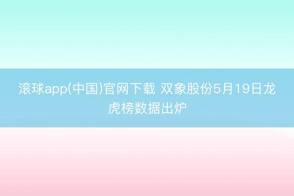 滚球app(中国)官网下载 双象股份5月19日龙虎榜数据出炉