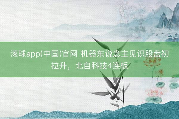 滚球app(中国)官网 机器东说念主见识股盘初拉升，北自科技4连板