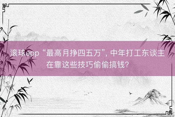 滚球app “最高月挣四五万”， 中年打工东谈主在靠这些技巧偷偷搞钱?