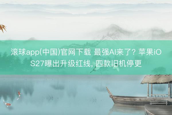 滚球app(中国)官网下载 最强AI来了? 苹果iOS27曝出升级红线， 四款旧机停更