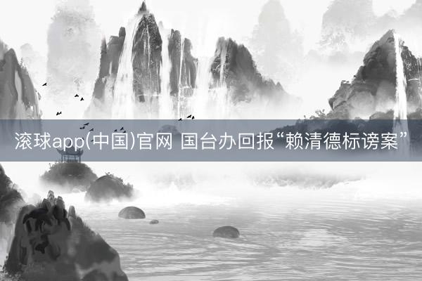 滚球app(中国)官网 国台办回报“赖清德标谤案”