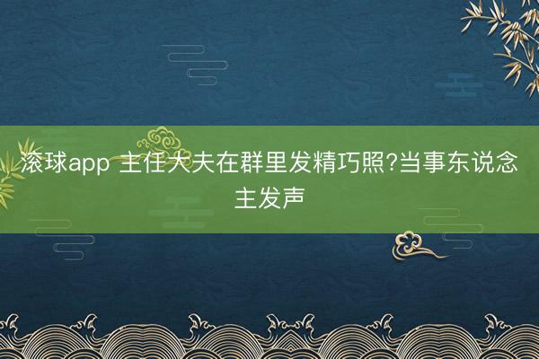 滚球app 主任大夫在群里发精巧照?当事东说念主发声