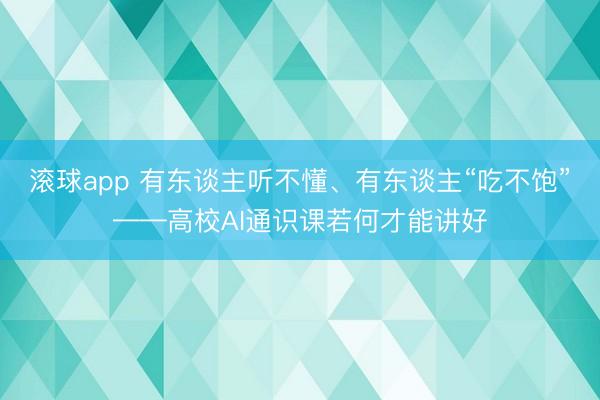 滚球app 有东谈主听不懂、有东谈主“吃不饱”——高校AI通识课若何才能讲好
