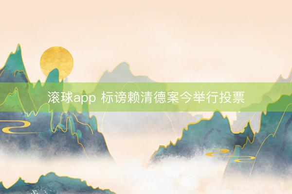滚球app 标谤赖清德案今举行投票