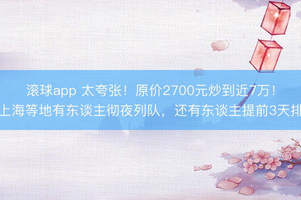 滚球app 太夸张！原价2700元炒到近7万！上海等地有东谈主彻夜列队，还有东谈主提前3天排