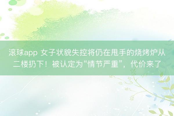 滚球app 女子状貌失控将仍在甩手的烧烤炉从二楼扔下！被认定为“情节严重”，代价来了