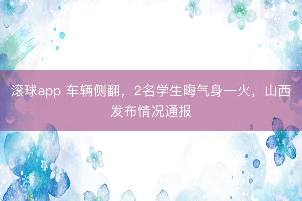 滚球app 车辆侧翻，2名学生晦气身一火，山西发布情况通报