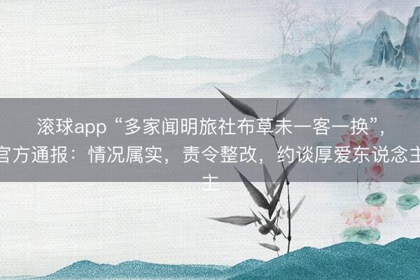 滚球app “多家闻明旅社布草未一客一换”，官方通报：情况属实，责令整改，约谈厚爱东说念主