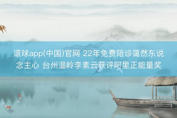 滚球app(中国)官网 22年免费陪诊蔼然东说念主心 台州温