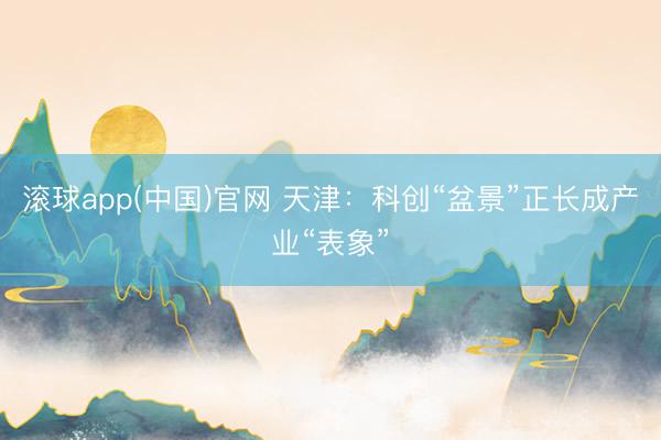 滚球app(中国)官网 天津：科创“盆景”正长成产业“表象”