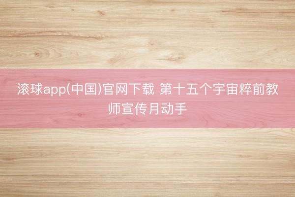 滚球app(中国)官网下载 第十五个宇宙粹前教师宣传月动手