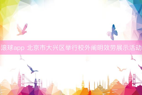 滚球app 北京市大兴区举行校外阐明效劳展示活动