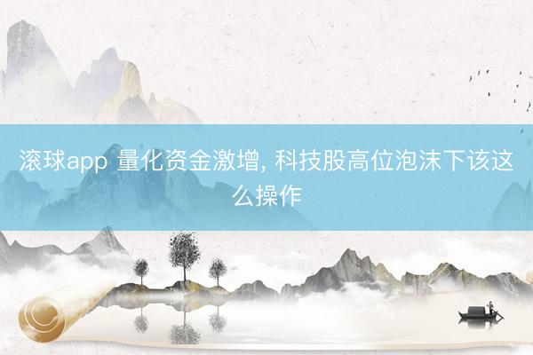 滚球app 量化资金激增, 科技股高位泡沫下该这么操作