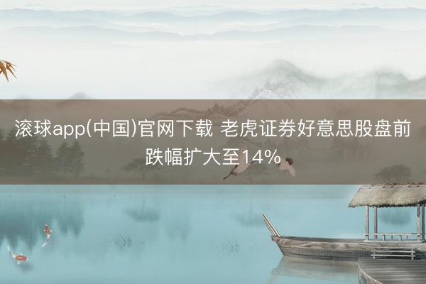 滚球app(中国)官网下载 老虎证券好意思股盘前跌幅扩大至14%