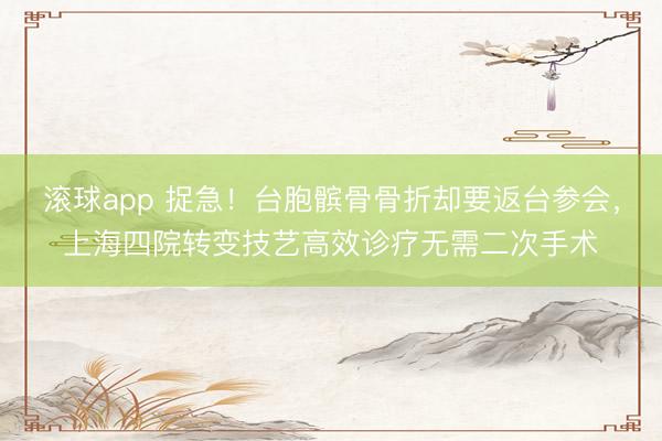 滚球app 捉急！台胞髌骨骨折却要返台参会，上海四院转变技艺高效诊疗无需二次手术