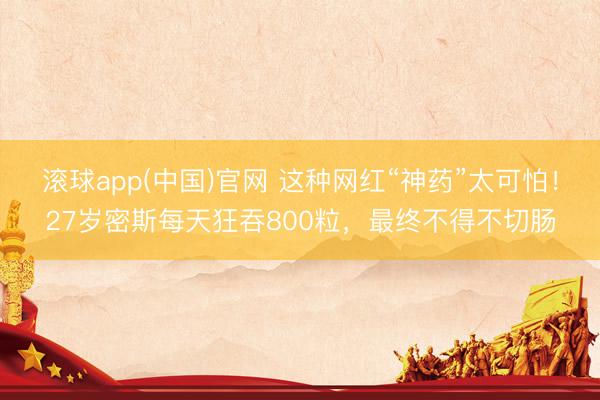 滚球app(中国)官网 这种网红“神药”太可怕！27岁密斯每天狂吞800粒，最终不得不切肠