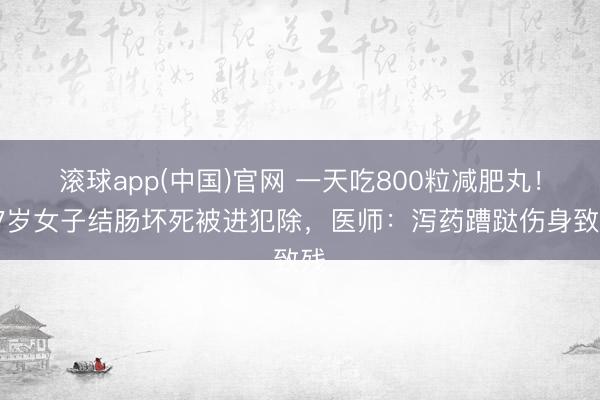 滚球app(中国)官网 一天吃800粒减肥丸！27岁女子结肠坏死被进犯除，医师：泻药蹧跶伤身致残