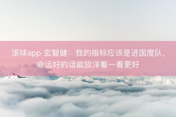 滚球app 玄智健：我的指标应该是进国度队，命运好的话能放洋看一看更好