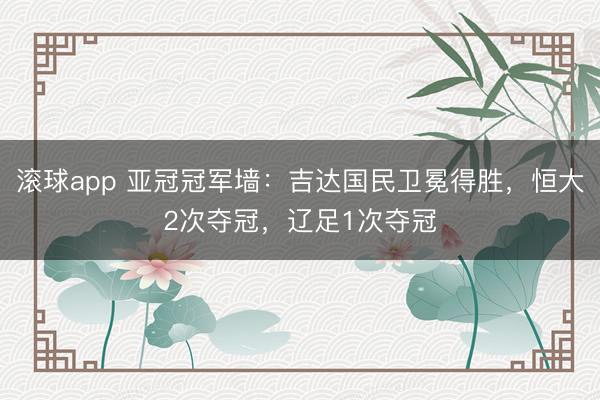 滚球app 亚冠冠军墙：吉达国民卫冕得胜，恒大2次夺冠，辽足1次夺冠