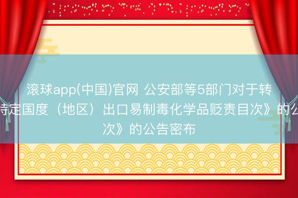 滚球app(中国)官网 公安部等5部门对于转化《向特定国度（地区）出口易制毒化学品贬责目次》的公告密布