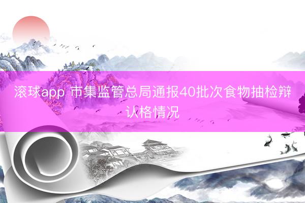 滚球app 市集监管总局通报40批次食物抽检辩认格情况