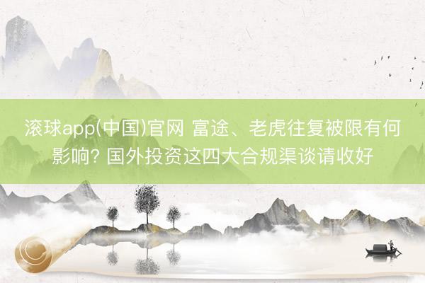 滚球app(中国)官网 富途、老虎往复被限有何影响? 国外投资这四大合规渠谈请收好