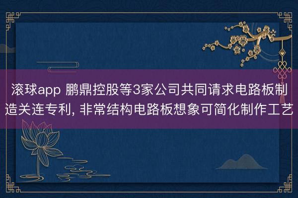 滚球app 鹏鼎控股等3家公司共同请求电路板制造关连专利， 非常结构电路板想象可简化制作工艺