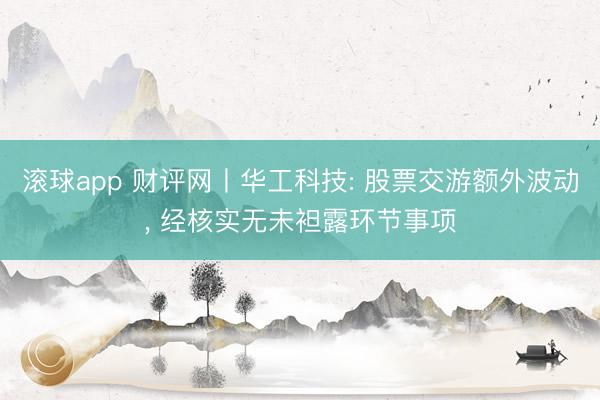 滚球app 财评网丨华工科技: 股票交游额外波动， 经核实无未袒露环节事项