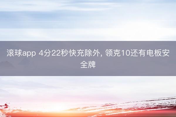 滚球app 4分22秒快充除外， 领克10还有电板安全牌