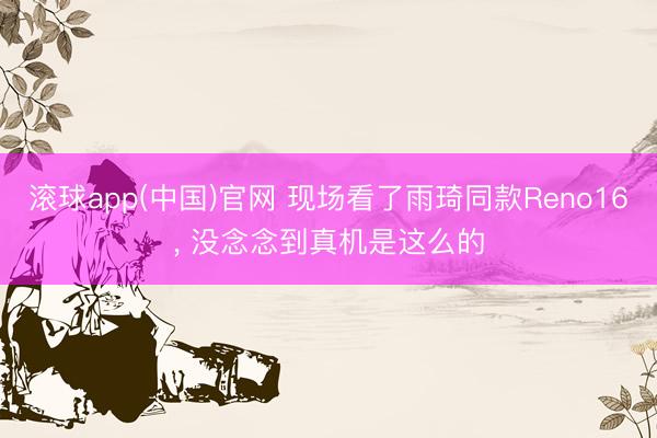 滚球app(中国)官网 现场看了雨琦同款Reno16， 没念念到真机是这么的